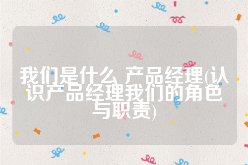 详细阅读:我们是什么 产品经理(认识产品经理我们的角色与职责) 我们是什么 产品经理(认识产品经理我们的角色与职责)