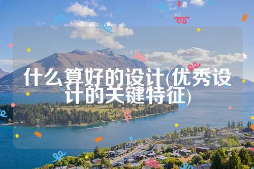 详细阅读:什么算好的设计(优秀设计的关键特征) 什么算好的设计(优秀设计的关键特征)