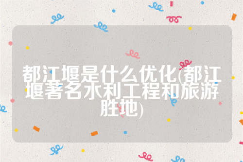 详细阅读:都江堰是什么优化(都江堰著名水利工程和旅游胜地) 都江堰是什么优化(都江堰著名水利工程和旅游胜地)