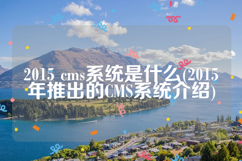详细阅读:2015 cms系统是什么(2015年推出的CMS系统介绍) 2015 cms系统是什么(2015年推出的CMS系统介绍)