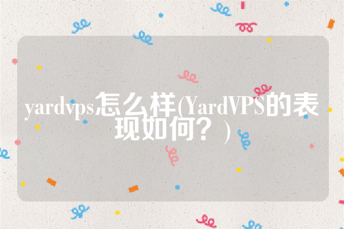 yardvps怎么样(YardVPS的表现如何？)