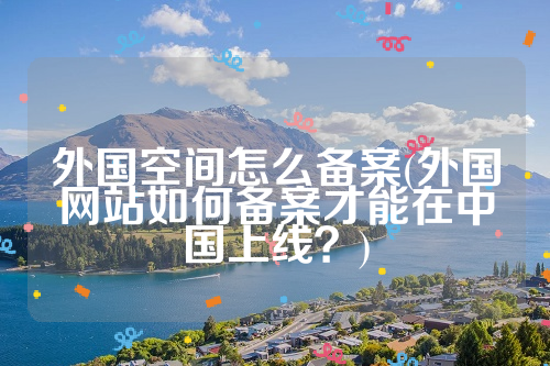 外国空间怎么备案(外国网站如何备案才能在中国上线？)