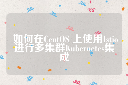  如何在CentOS 上使用Istio进行多集群Kubernetes集成