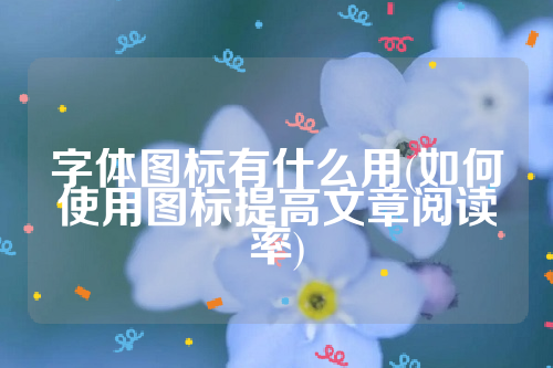 详细阅读:字体图标有什么用(如何使用图标提高文章阅读率) 字体图标有什么用(如何使用图标提高文章阅读率)
