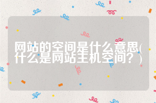 详细阅读:网站的空间是什么意思(什么是网站主机空间?) 网站的空间是什么意思(什么是网站主机空间?)