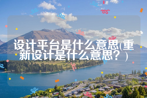 详细阅读:设计平台是什么意思(重新设计是什么意思?) 设计平台是什么意思(重新设计是什么意思?)