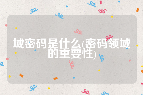 详细阅读:域密码是什么(密码领域的重要性) 域密码是什么(密码领域的重要性)