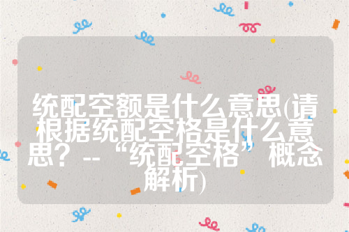 详细阅读:统配空额是什么意思(请根据统配空格是什么意思?--“统配空格”概念解析) 统配空额是什么意思(请根据统配空格是什么意思?--“统配空格”概念解析)