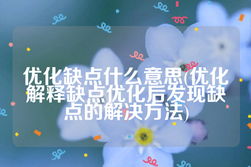 详细阅读:优化缺点什么意思(优化解释缺点优化后发现缺点的解决方法) 优化缺点什么意思(优化解释缺点优化后发现缺点的解决方法)